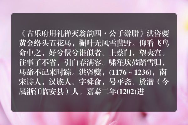 《古乐府用礼禅灭翁韵四·公子游腊》古乐府用礼禅灭翁韵四·公子游腊古诗_古乐府用礼禅灭翁韵四·公子游腊洪咨夔原文、翻译、赏析和诗意